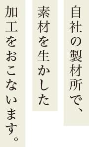 自社の製材所で、素材を生かした加工をおこないます。