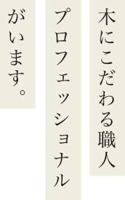 木にこだわる職人プロフェッショナルがいます。